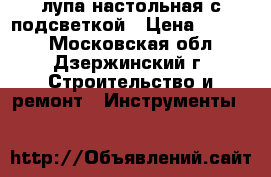 лупа настольная с подсветкой › Цена ­ 1 000 - Московская обл., Дзержинский г. Строительство и ремонт » Инструменты   